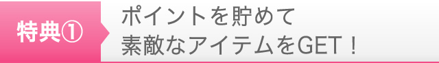 特典１　ポイントを貯めて素敵なアイテムをGET！